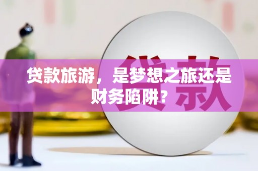 甘南贷款旅游，是梦想之旅还是财务陷阱？