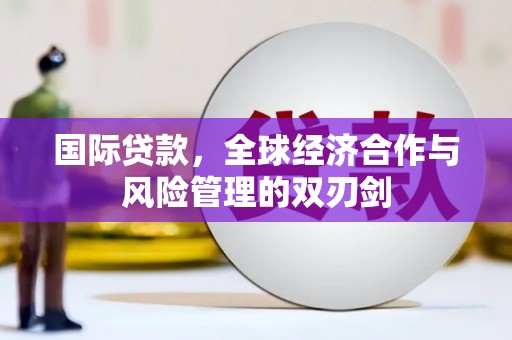 甘南国际贷款，全球经济合作与风险管理的双刃剑
