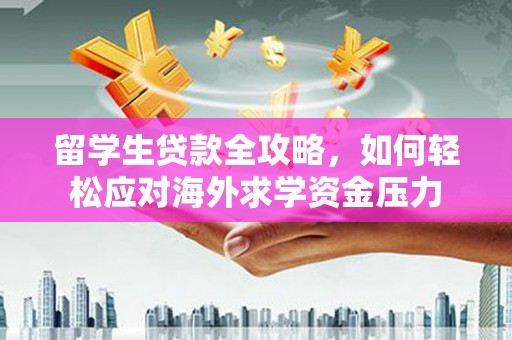 甘南留学生贷款全攻略，如何轻松应对海外求学资金压力