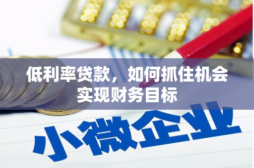甘南低利率贷款，如何抓住机会实现财务目标