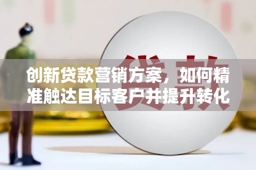 甘南创新贷款营销方案，如何精准触达目标客户并提升转化率