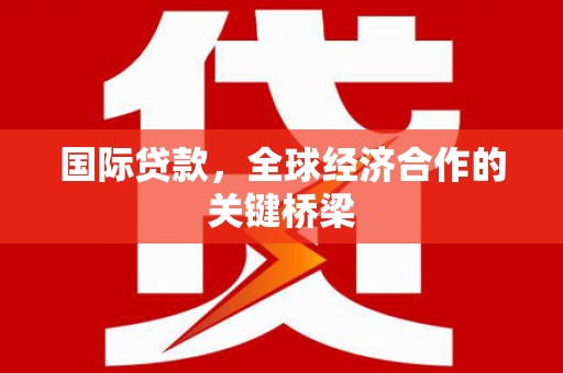 甘南国际贷款，全球经济合作的关键桥梁