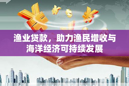 甘南渔业贷款，助力渔民增收与海洋经济可持续发展