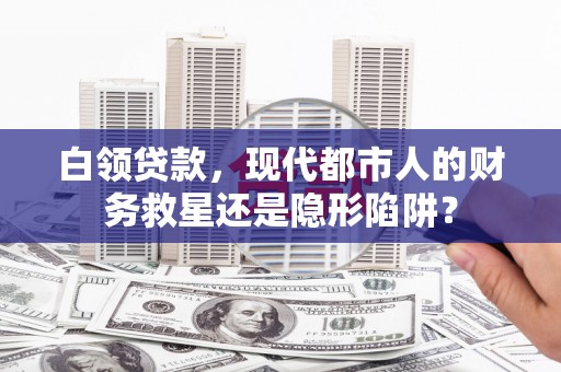 甘南白领贷款，现代都市人的财务救星还是隐形陷阱？