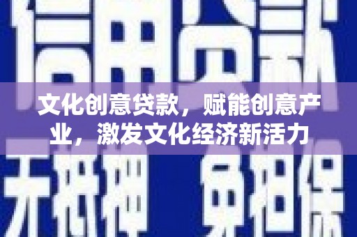 甘南文化创意贷款，赋能创意产业，激发文化经济新活力