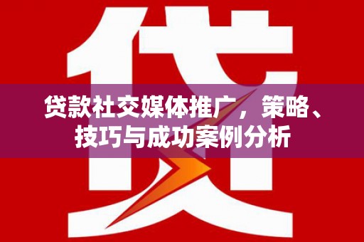 甘南贷款社交媒体推广，策略、技巧与成功案例分析