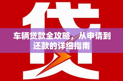 甘南车辆贷款全攻略,从申请到还款的详细指南 甘南车辆贷款全攻略,从申请到还款的详细指南