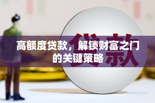 甘南高额度贷款，解锁财富之门的关键策略