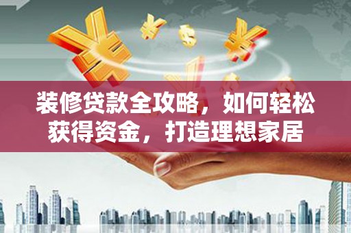 甘南装修贷款全攻略，如何轻松获得资金，打造理想家居