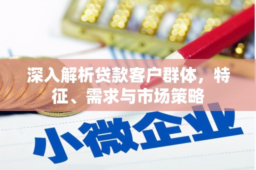 甘南深入解析贷款客户群体，特征、需求与市场策略