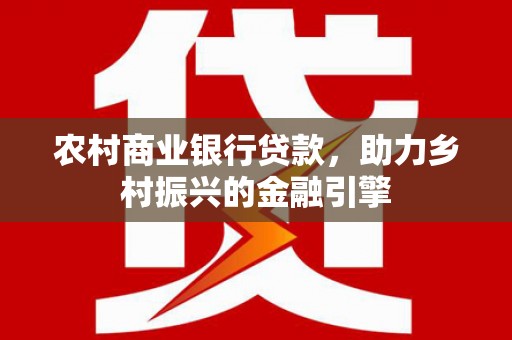 甘南农村商业银行贷款，助力乡村振兴的金融引擎