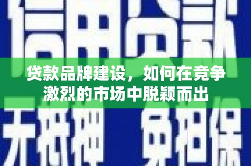 甘南贷款品牌建设，如何在竞争激烈的市场中脱颖而出