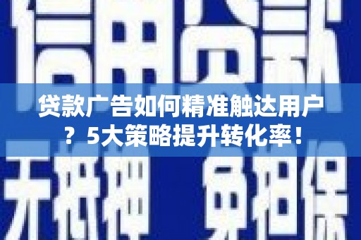 甘南贷款广告如何精准触达用户？5大策略提升转化率！