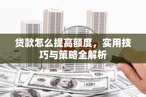 甘南贷款怎么提高额度，实用技巧与策略全解析