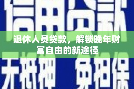甘南退休人员贷款，解锁晚年财富自由的新途径