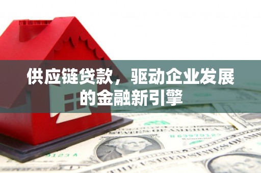 甘南供应链贷款，驱动企业发展的金融新引擎