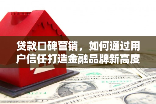 甘南贷款口碑营销，如何通过用户信任打造金融品牌新高度