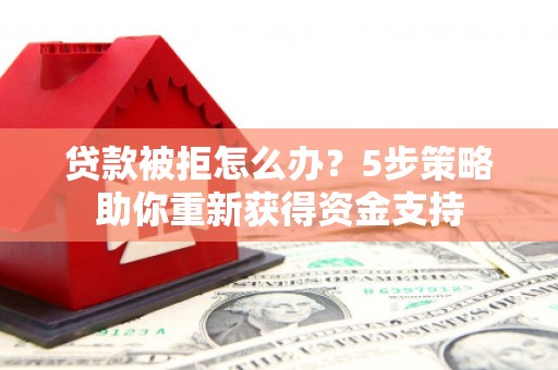 甘南贷款被拒怎么办？5步策略助你重新获得资金支持