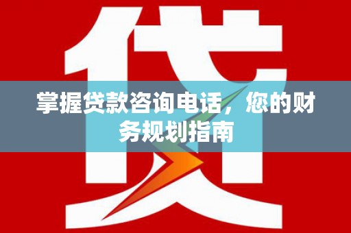 甘南掌握贷款咨询电话，您的财务规划指南