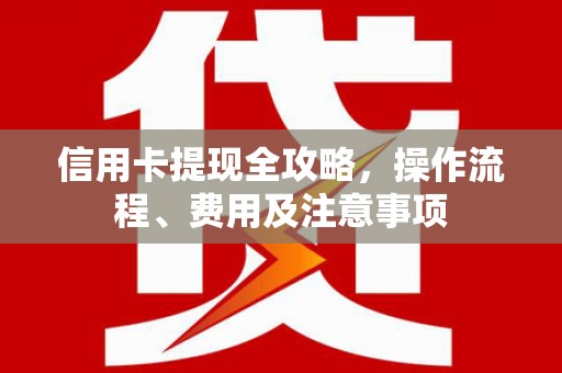 甘南信用卡提现全攻略，操作流程、费用及注意事项
