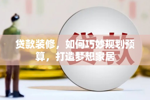 甘南贷款装修，如何巧妙规划预算，打造梦想家居