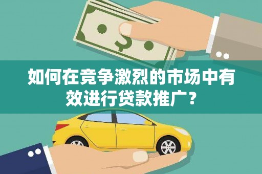甘南如何在竞争激烈的市场中有效进行贷款推广？
