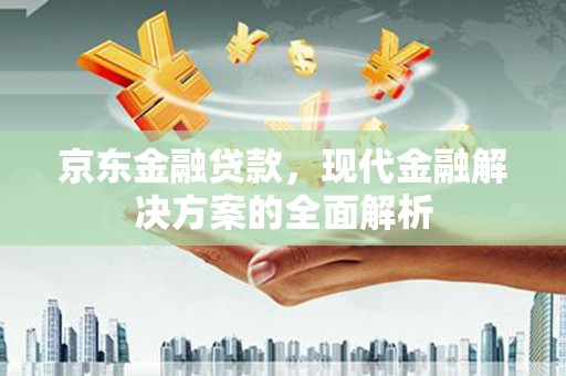 甘南京东金融贷款，现代金融解决方案的全面解析
