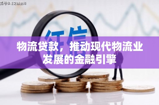 甘南物流贷款，推动现代物流业发展的金融引擎
