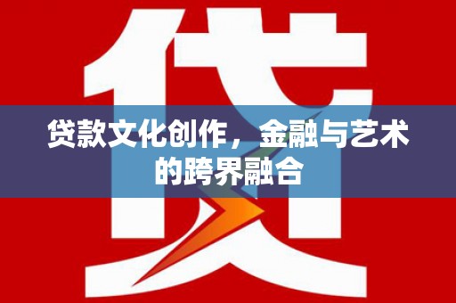 甘南贷款文化创作，金融与艺术的跨界融合