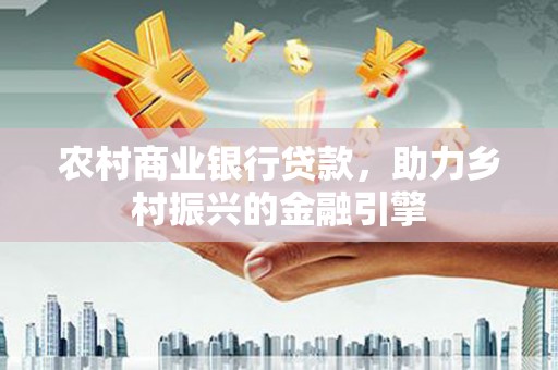甘南农村商业银行贷款，助力乡村振兴的金融引擎