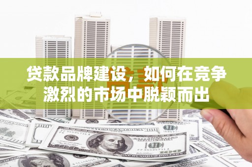 甘南贷款品牌建设，如何在竞争激烈的市场中脱颖而出