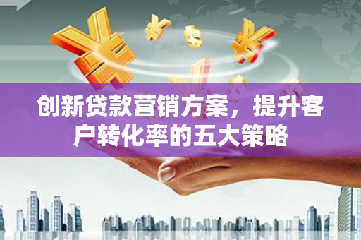 甘南创新贷款营销方案，提升客户转化率的五大策略