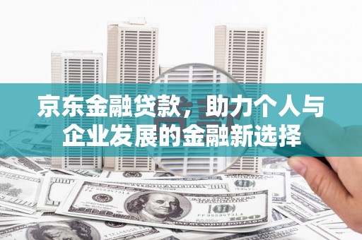 甘南京东金融贷款，助力个人与企业发展的金融新选择
