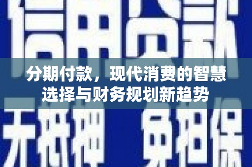 甘南分期付款，现代消费的智慧选择与财务规划新趋势