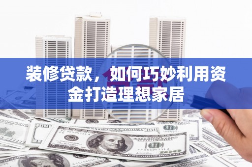 甘南装修贷款，如何巧妙利用资金打造理想家居