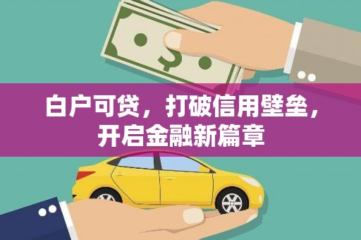 甘南白户可贷，打破信用壁垒，开启金融新篇章