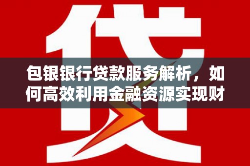 甘南包银银行贷款服务解析，如何高效利用金融资源实现财富增长