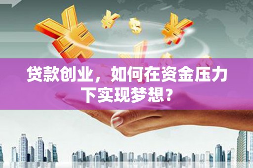 甘南贷款创业，如何在资金压力下实现梦想？