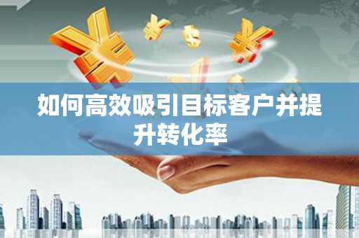 甘南如何高效吸引目标客户并提升转化率
