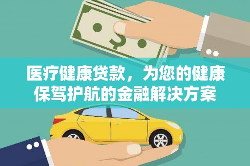 甘南医疗健康贷款，为您的健康保驾护航的金融解决方案