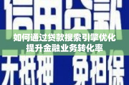 甘南如何通过贷款搜索引擎优化提升金融业务转化率
