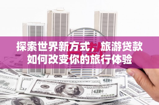 甘南探索世界新方式，旅游贷款如何改变你的旅行体验