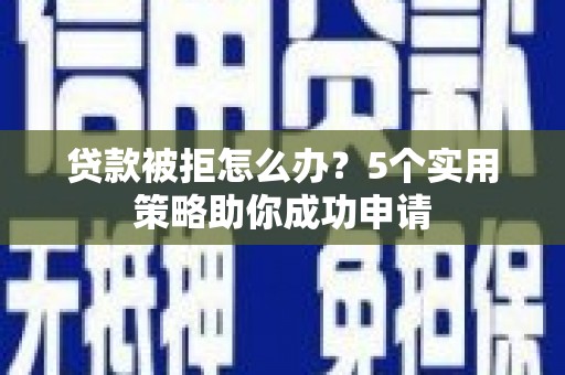 甘南贷款被拒怎么办？5个实用策略助你成功申请
