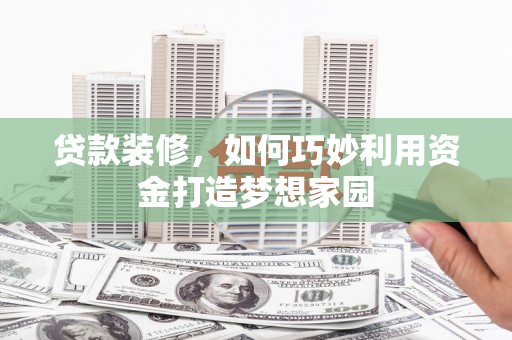甘南贷款装修，如何巧妙利用资金打造梦想家园