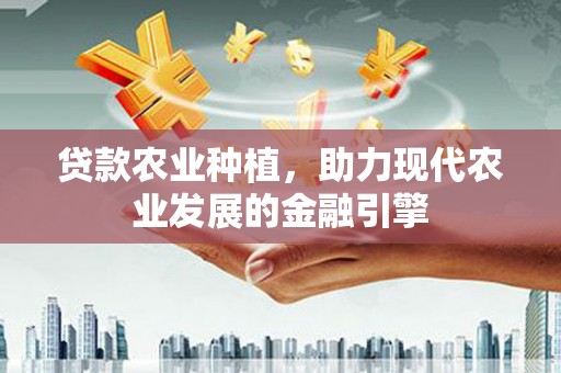 甘南贷款农业种植，助力现代农业发展的金融引擎