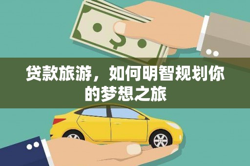 甘南贷款旅游，如何明智规划你的梦想之旅