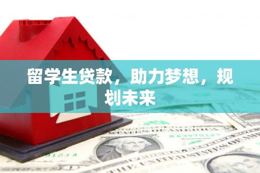 甘南留学生贷款，助力梦想，规划未来