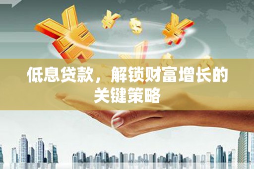 甘南低息贷款，解锁财富增长的关键策略