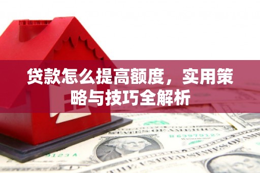 甘南贷款怎么提高额度，实用策略与技巧全解析