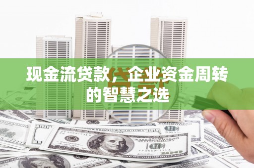 甘南现金流贷款，企业资金周转的智慧之选